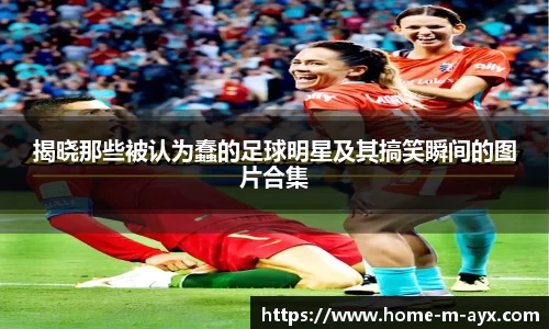 揭晓那些被认为蠢的足球明星及其搞笑瞬间的图片合集