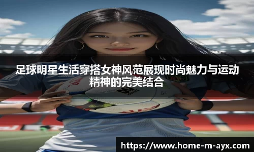 足球明星生活穿搭女神风范展现时尚魅力与运动精神的完美结合